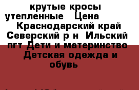 крутые кросы  утепленные › Цена ­ 1 000 - Краснодарский край, Северский р-н, Ильский пгт Дети и материнство » Детская одежда и обувь   